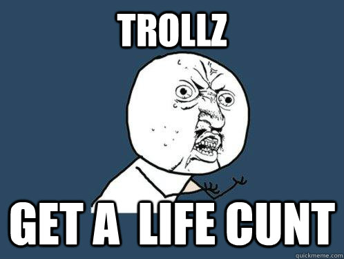 trollz GET A  LIFE CUNT  Y U No