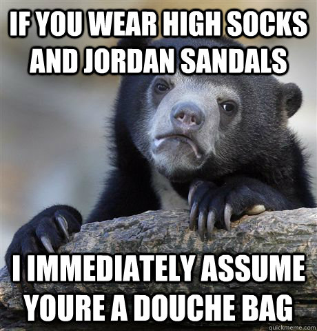 If you wear high socks and jordan sandals  I immediately assume youre a douche bag  Confession Bear