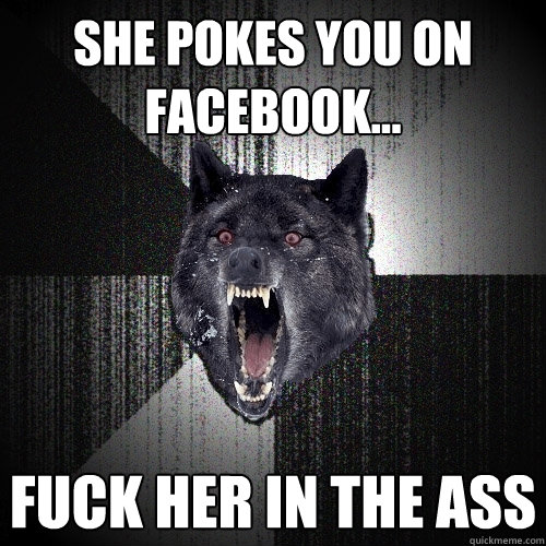 she pokes you on facebook... fuck her in the ass  Insanity Wolf