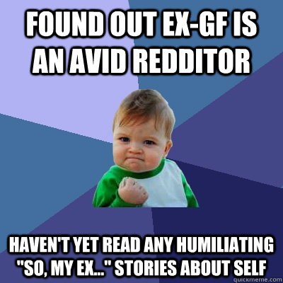 Found out ex-gf is an avid redditor haven't yet read any humiliating 