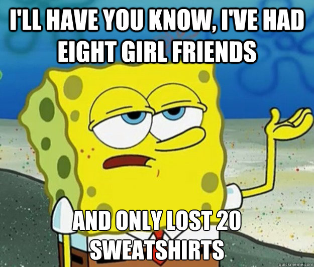 I'll have you know, I've had eight girl friends And only lost 20 sweatshirts  Tough Spongebob