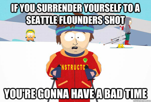 If you surrender yourself to a Seattle Flounders shot You're gonna have a bad time  South Park Youre Gonna Have a Bad Time