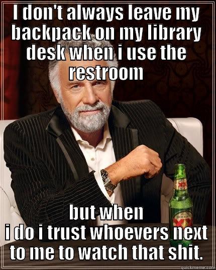 I DON'T ALWAYS LEAVE MY BACKPACK ON MY LIBRARY DESK WHEN I USE THE RESTROOM BUT WHEN I DO I TRUST WHOEVERS NEXT TO ME TO WATCH THAT SHIT. The Most Interesting Man In The World