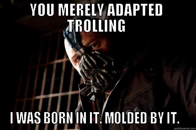 YOU MERELY ADAPTED TROLLING I WAS BORN IN IT. MOLDED BY IT.   Angry Bane