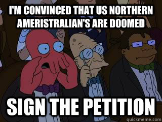 I'm convinced that us Northern Ameristralian's are doomed sign the petition  Bad Zoidberg