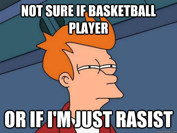 Not sure if basketball player Or if i'm just rasist  Futurama Fry