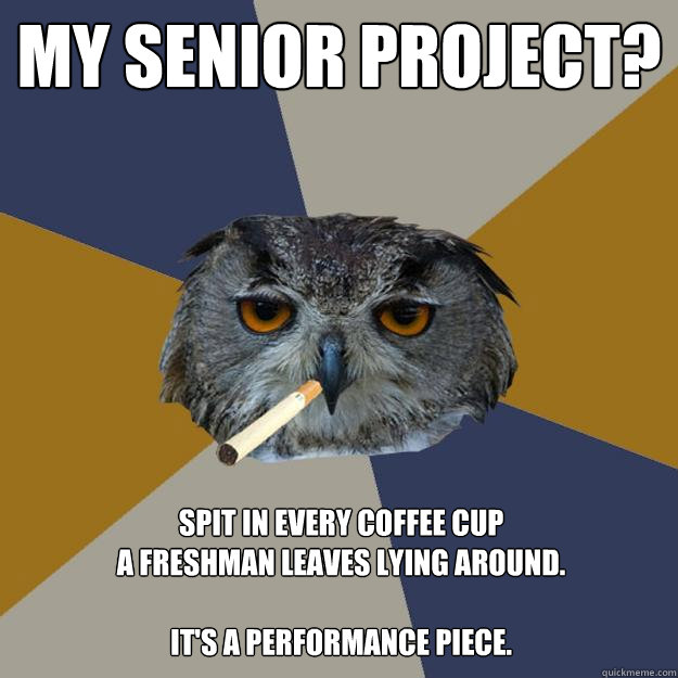 My senior project? Spit in every coffee cup
a freshman leaves lying around.

it's a performance piece. - My senior project? Spit in every coffee cup
a freshman leaves lying around.

it's a performance piece.  Art Student Owl