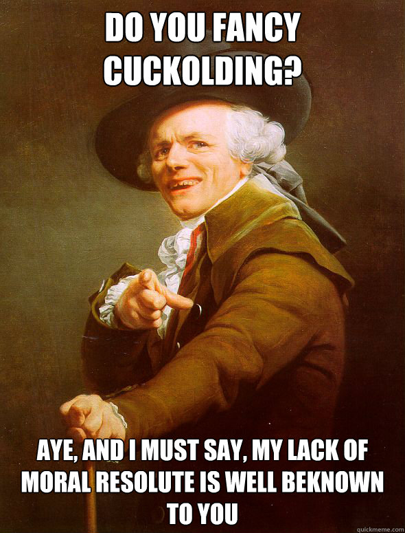 Do you fancy cuckolding? Aye, and I must say, my lack of moral resolute is well beknown to you  Joseph Ducreux