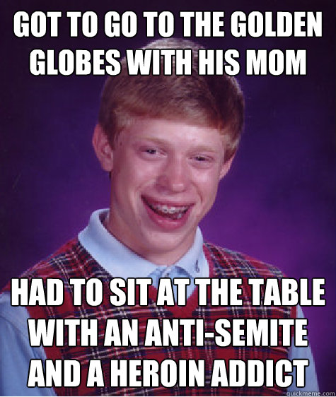 Got to go to the golden globes with his mom Had to sit at the table with an anti-semite and a heroin addict  Bad Luck Brian