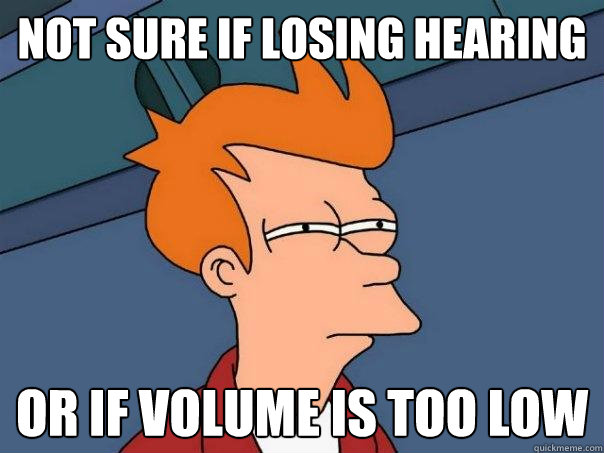 not sure if losing hearing or if volume is too low  Futurama Fry