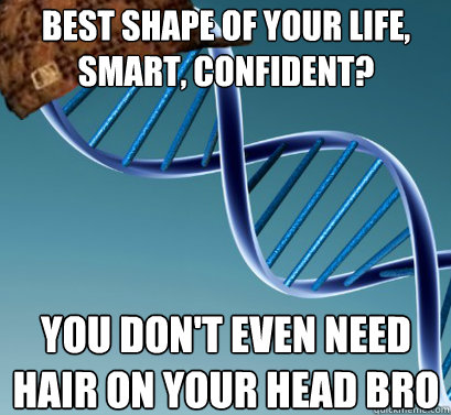 Best shape of your life, smart, confident? you don't even need hair on your head bro  Scumbag DNA