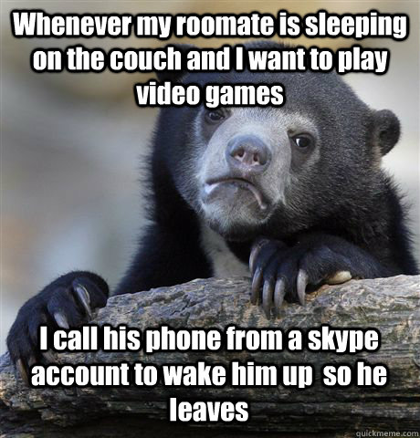 Whenever my roomate is sleeping on the couch and I want to play video games I call his phone from a skype account to wake him up  so he leaves  Confession Bear