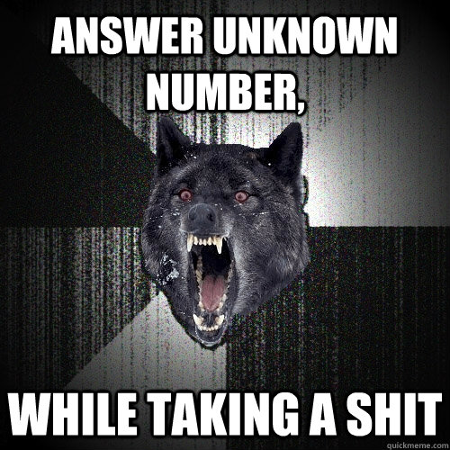 Answer unknown number, While taking a shit  Insanity Wolf