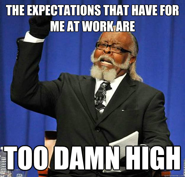 The expectations that have for me at work are too damn high - The expectations that have for me at work are too damn high  Jimmy McMillan