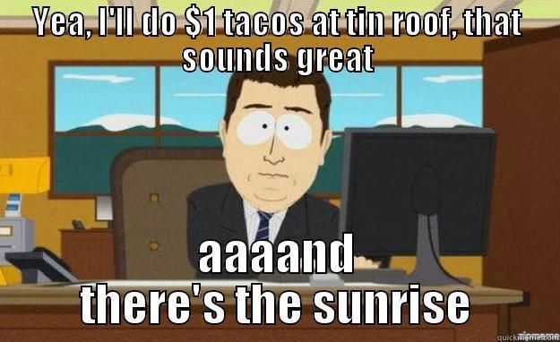 taco time - YEA, I'LL DO $1 TACOS AT TIN ROOF, THAT SOUNDS GREAT AAAAND THERE'S THE SUNRISE aaaand its gone