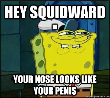 hey squidward  your nose looks like your penis   Spongebob