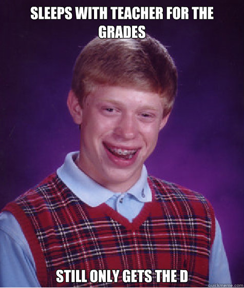 Sleeps with teacher for the grades Still only gets the d  Bad Luck Brian