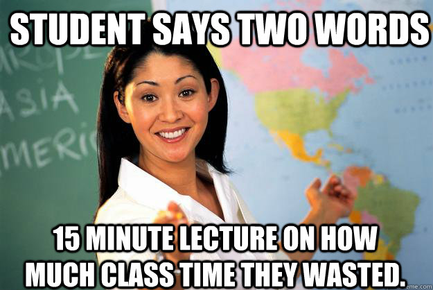 Student Says two words 15 minute lecture on how much class time they wasted. - Student Says two words 15 minute lecture on how much class time they wasted.  Unhelpful High School Teacher