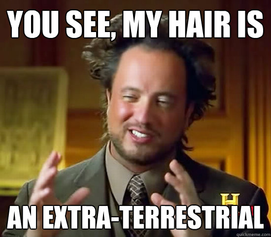 You see, My hair is an extra-terrestrial  Ancient Aliens