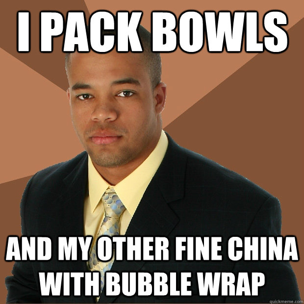 I PACK BOWLS AND MY OTHER FINE CHINA WITH BUBBLE WRAP - I PACK BOWLS AND MY OTHER FINE CHINA WITH BUBBLE WRAP  Successful Black Man