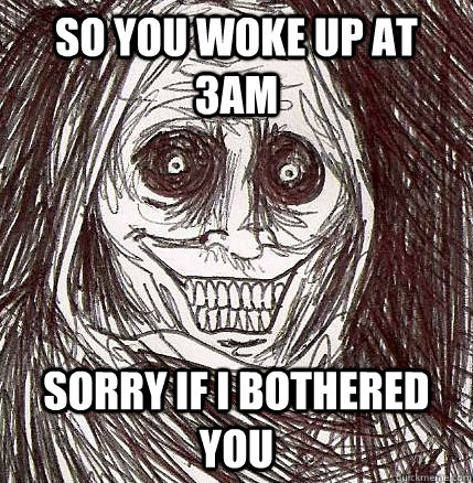 so you woke up at 3am sorry if I bothered you - so you woke up at 3am sorry if I bothered you  Horrifying Houseguest