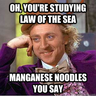 Oh, you're studying law of the sea manganese noodles you say  Condescending Wonka