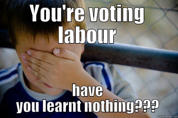 YOU'RE VOTING LABOUR HAVE YOU LEARNT NOTHING??? Confession kid