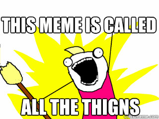 All the thigns this meme is called - All the thigns this meme is called  All The Thigns