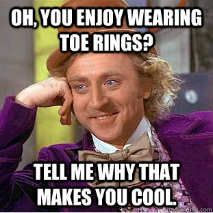 Oh, You enjoy wearing toe rings? Tell me why that makes you cool.  Condescending Wonka