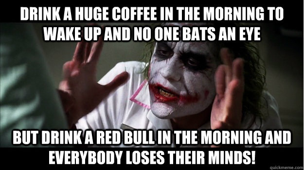 Drink a huge coffee in the morning to wake up and no one bats an eye But drink a red bull in the morning and EVERYBODY LOSES Their minds!  Joker Mind Loss