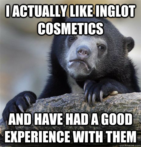 I actually like Inglot Cosmetics and have had a good experience with them  Confession Bear