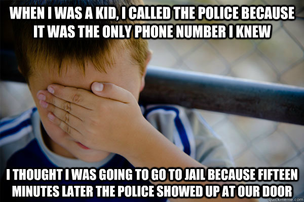 When I was a kid, I called the police because it was the only phone number I knew I thought I was going to go to jail because fifteen minutes later the police showed up at our door  Confession kid