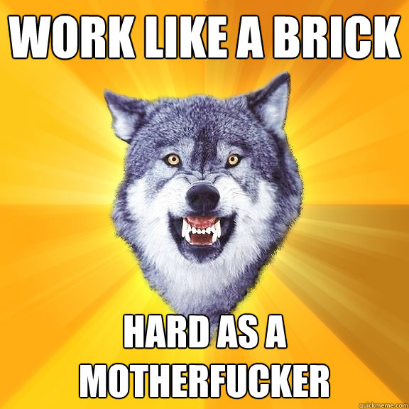 work like a brick hard as a motherfucker  Courage Wolf