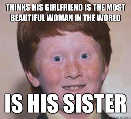 thinks his girlfriend is the most beautiful woman in the world is his sister  Over Confident Ginger