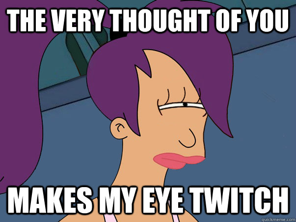 the very thought of you makes my eye twitch  Leela Futurama