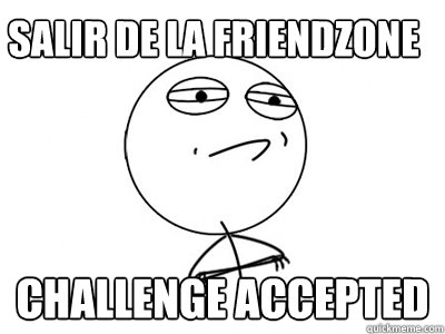 salir de la friendzone Challenge Accepted  Challenge Accepted