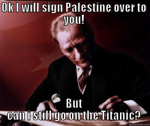 OK I WILL SIGN PALESTINE OVER TO YOU! BUT CAN I STILL GO ON THE TITANIC? Over Confident Ginger