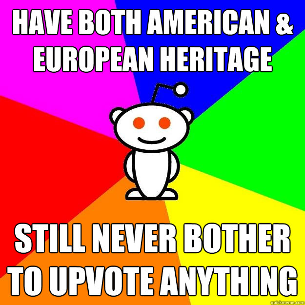 Have both American & European heritage Still Never bother to upvote anything  Reddit Alien