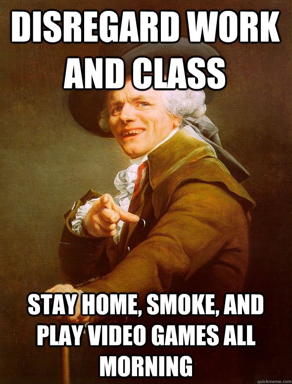 disregard work and class stay home, smoke, and play video games all morning  Joseph Ducreux