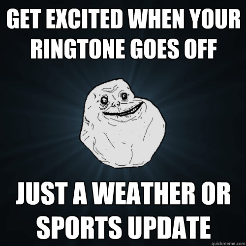 Get excited when your ringtone goes off Just a weather or sports update  Forever Alone