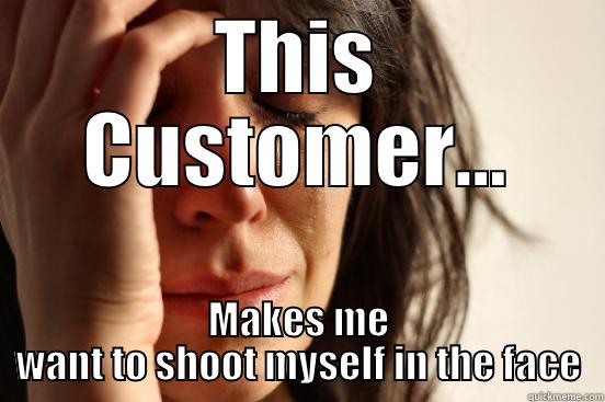 THIS CUSTOMER... MAKES ME WANT TO SHOOT MYSELF IN THE FACE First World Problems