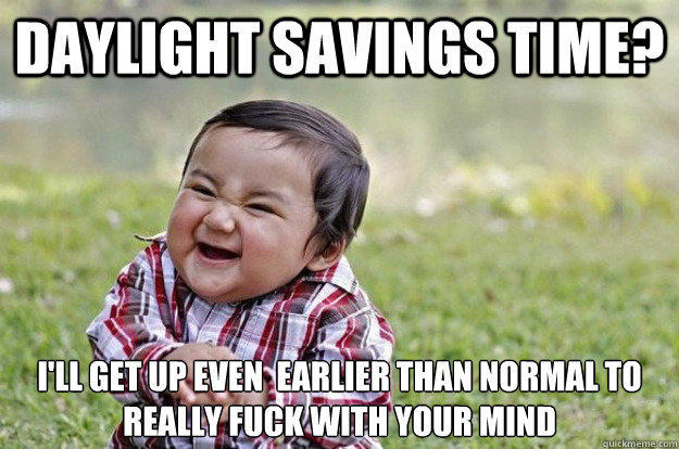 Daylight savings time? I'll get up even  earlier than normal to really fuck with your mind  