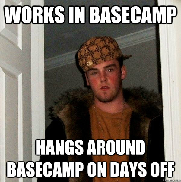 Works in basecamp hangs around basecamp on days off  Scumbag Steve