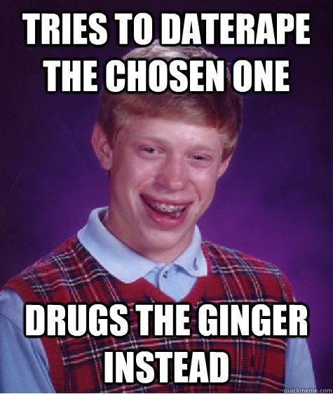 Tries to daterape the chosen one Drugs the ginger instead  Bad Luck Brian