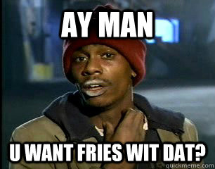 AY MAN u want fries wit dat?  