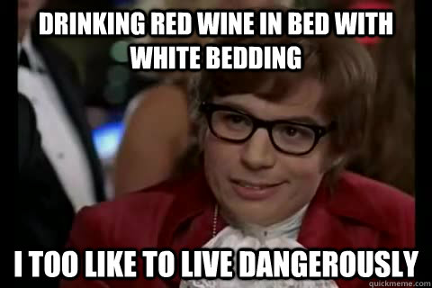 Drinking red wine in bed with white bedding i too like to live dangerously  Dangerously - Austin Powers