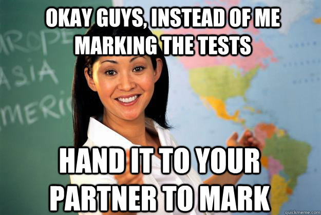 Okay guys, instead of me marking the tests Hand it to your partner to mark  Unhelpful High School Teacher