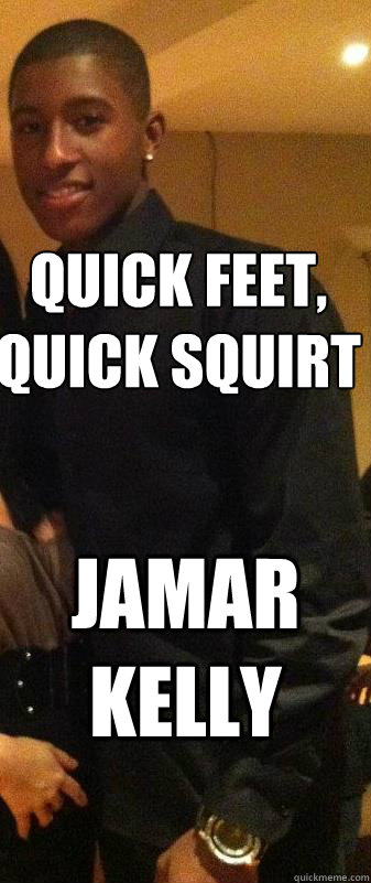 Quick feet, Quick squirt Jamar Kelly - Quick feet, Quick squirt Jamar Kelly  Jamar