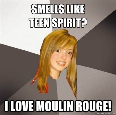 Smells Like 
Teen Spirit? I love Moulin Rouge!  Musically Oblivious 8th Grader