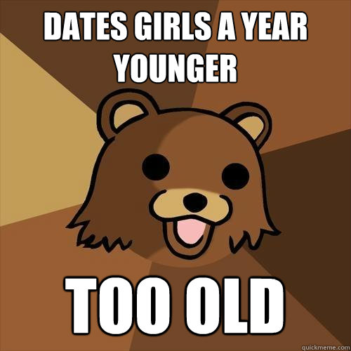 Dates girls a year younger too old - Dates girls a year younger too old  Pedobear